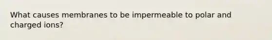 What causes membranes to be impermeable to polar and charged ions?