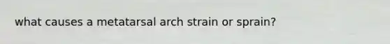 what causes a metatarsal arch strain or sprain?