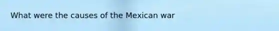 What were the causes of the Mexican war