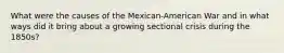 What were the causes of the Mexican-American War and in what ways did it bring about a growing sectional crisis during the 1850s?