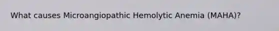 What causes Microangiopathic Hemolytic Anemia (MAHA)?