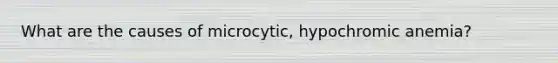 What are the causes of microcytic, hypochromic anemia?