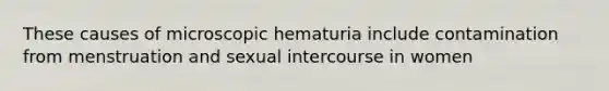 These causes of microscopic hematuria include contamination from menstruation and sexual intercourse in women