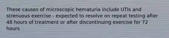 These causes of microscopic hematuria include UTIs and strenuous exercise - expected to resolve on repeat testing after 48 hours of treatment or after discontinuing exercise for 72 hours