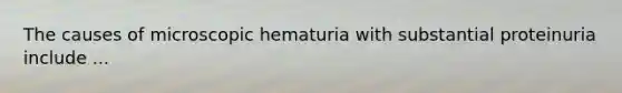 The causes of microscopic hematuria with substantial proteinuria include ...