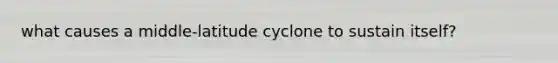 what causes a middle-latitude cyclone to sustain itself?