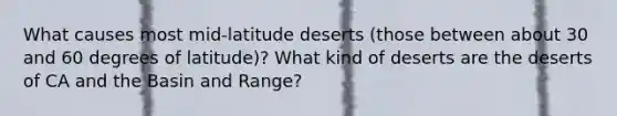 What causes most mid-latitude deserts (those between about 30 and 60 degrees of latitude)? What kind of deserts are the deserts of CA and the Basin and Range?