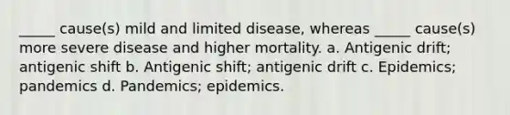 _____ cause(s) mild and limited disease, whereas _____ cause(s) more severe disease and higher mortality. a. Antigenic drift; antigenic shift b. Antigenic shift; antigenic drift c. Epidemics; pandemics d. Pandemics; epidemics.