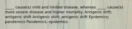 _____ cause(s) mild and limited disease, whereas _____ cause(s) more severe disease and higher mortality. Antigenic drift; antigenic shift Antigenic shift; antigenic drift Epidemics; pandemics Pandemics; epidemics