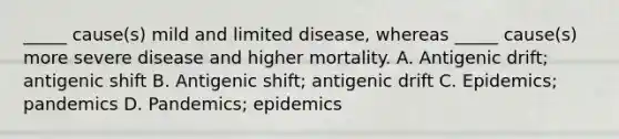 _____ cause(s) mild and limited disease, whereas _____ cause(s) more severe disease and higher mortality. A. Antigenic drift; antigenic shift B. Antigenic shift; antigenic drift C. Epidemics; pandemics D. Pandemics; epidemics