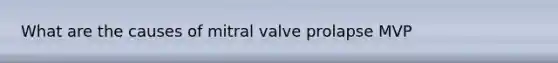 What are the causes of mitral valve prolapse MVP