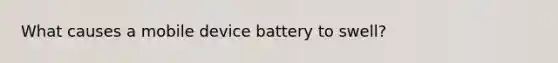 What causes a mobile device battery to swell?