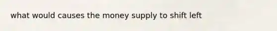 what would causes the money supply to shift left