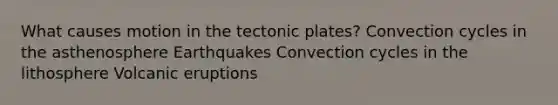 What causes motion in the tectonic plates? Convection cycles in the asthenosphere Earthquakes Convection cycles in the lithosphere Volcanic eruptions