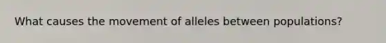 What causes the movement of alleles between populations?