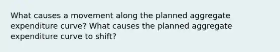 What causes a movement along the planned aggregate expenditure curve? What causes the planned aggregate expenditure curve to shift?