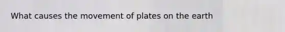 What causes the movement of plates on the earth