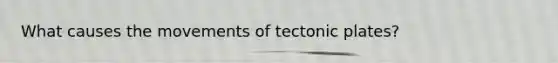 What causes the movements of tectonic plates?