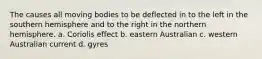 The causes all moving bodies to be deflected in to the left in the southern hemisphere and to the right in the northern hemisphere. a. Coriolis effect b. eastern Australian c. western Australian current d. gyres