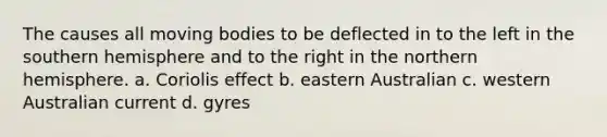 The causes all moving bodies to be deflected in to the left in the southern hemisphere and to the right in the northern hemisphere. a. Coriolis effect b. eastern Australian c. western Australian current d. gyres