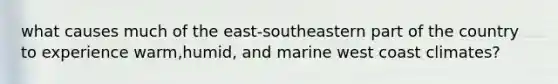 what causes much of the east-southeastern part of the country to experience warm,humid, and marine west coast climates?