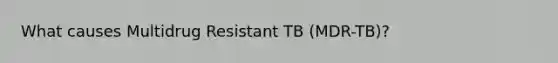 What causes Multidrug Resistant TB (MDR-TB)?