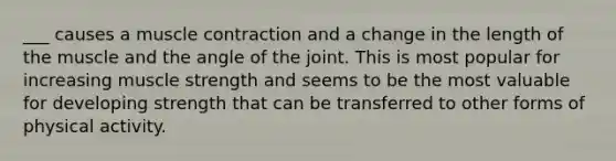 ___ causes a <a href='https://www.questionai.com/knowledge/k0LBwLeEer-muscle-contraction' class='anchor-knowledge'>muscle contraction</a> and a change in the length of the muscle and the angle of the joint. This is most popular for increasing muscle strength and seems to be the most valuable for developing strength that can be transferred to other forms of physical activity.