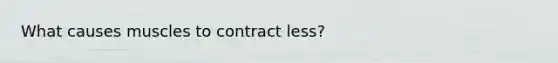 What causes muscles to contract less?