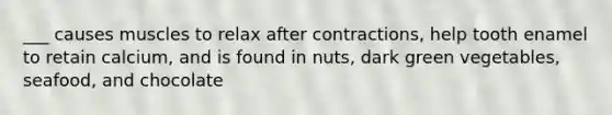 ___ causes muscles to relax after contractions, help tooth enamel to retain calcium, and is found in nuts, dark green vegetables, seafood, and chocolate