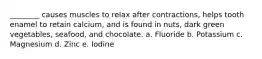 ________ causes muscles to relax after contractions, helps tooth enamel to retain calcium, and is found in nuts, dark green vegetables, seafood, and chocolate. a. Fluoride b. Potassium c. Magnesium d. Zinc e. Iodine