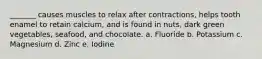 _______ causes muscles to relax after contractions, helps tooth enamel to retain calcium, and is found in nuts, dark green vegetables, seafood, and chocolate. a. Fluoride b. Potassium c. Magnesium d. Zinc e. Iodine