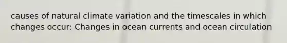 causes of natural climate variation and the timescales in which changes occur: Changes in ocean currents and ocean circulation