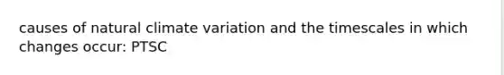 causes of natural climate variation and the timescales in which changes occur: PTSC