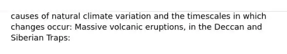 causes of natural climate variation and the timescales in which changes occur: Massive volcanic eruptions, in the Deccan and Siberian Traps: