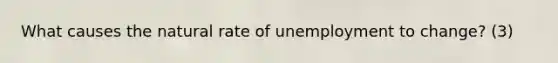 What causes the natural rate of unemployment to change? (3)