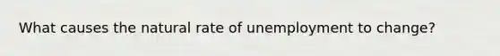 What causes the natural rate of unemployment to change?