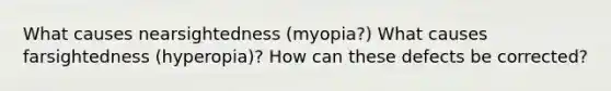 What causes nearsightedness (myopia?) What causes farsightedness (hyperopia)? How can these defects be corrected?