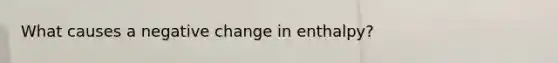 What causes a negative change in enthalpy?