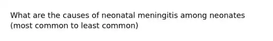 What are the causes of neonatal meningitis among neonates (most common to least common)