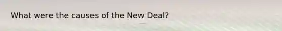 What were the causes of the New Deal?