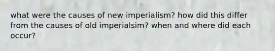 what were the causes of <a href='https://www.questionai.com/knowledge/kjWu8QN40L-new-imperialism' class='anchor-knowledge'>new imperialism</a>? how did this differ from the causes of old imperialsim? when and where did each occur?