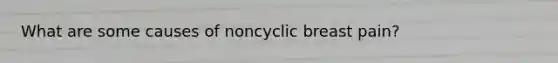What are some causes of noncyclic breast pain?
