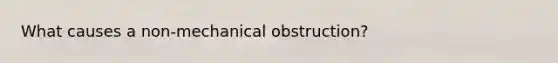 What causes a non-mechanical obstruction?