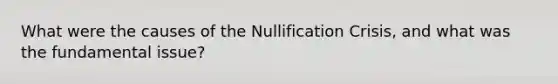 What were the causes of the Nullification Crisis, and what was the fundamental issue?