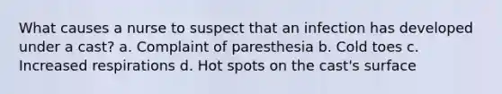 What causes a nurse to suspect that an infection has developed under a cast? a. Complaint of paresthesia b. Cold toes c. Increased respirations d. Hot spots on the cast's surface