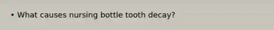 • What causes nursing bottle tooth decay?