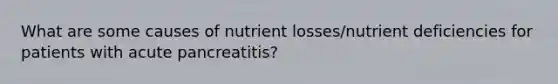 What are some causes of nutrient losses/nutrient deficiencies for patients with acute pancreatitis?