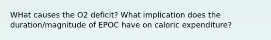 WHat causes the O2 deficit? What implication does the duration/magnitude of EPOC have on caloric expenditure?