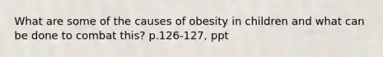 What are some of the causes of obesity in children and what can be done to combat this? p.126-127, ppt