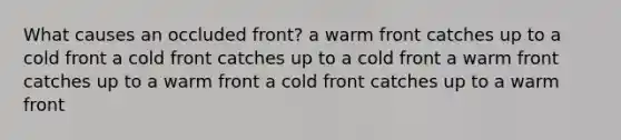 What causes an occluded front? a warm front catches up to a cold front a cold front catches up to a cold front a warm front catches up to a warm front a cold front catches up to a warm front